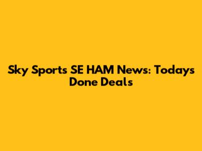 Sky Sports SE HAM News: Today's Done Deals