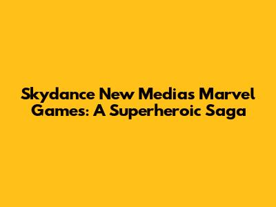 Skydance New Media's Marvel Games: A Superheroic Saga
