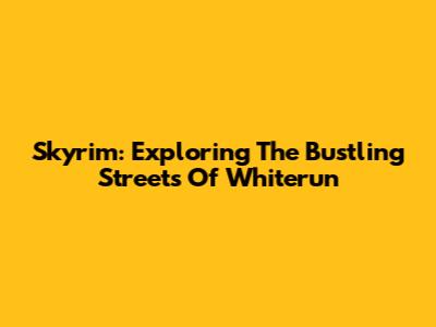 Skyrim: Exploring The Bustling Streets Of Whiterun