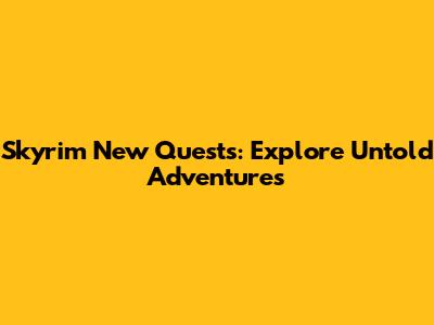 Skyrim New Quests: Explore Untold Adventures