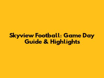 Skyview Football: Game Day Guide & Highlights