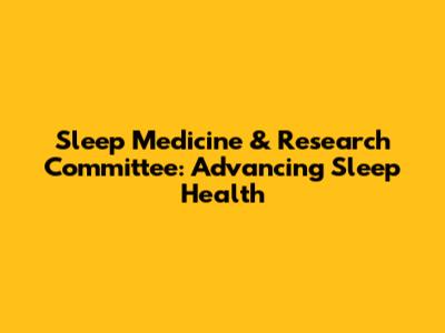 Sleep Medicine & Research Committee: Advancing Sleep Health