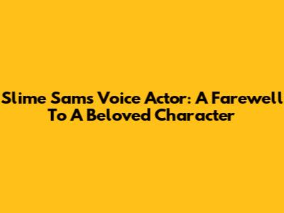 Slime Sam's Voice Actor: A Farewell To A Beloved Character