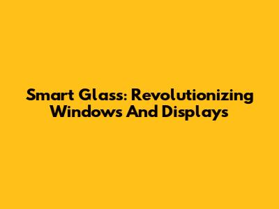 Smart Glass: Revolutionizing Windows And Displays