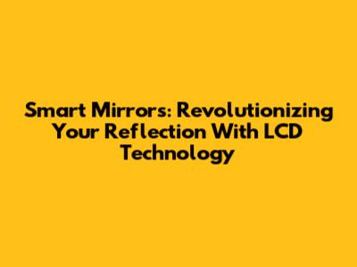 Smart Mirrors: Revolutionizing Your Reflection With LCD Technology