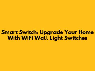 Smart Switch: Upgrade Your Home With WiFi Wall Light Switches