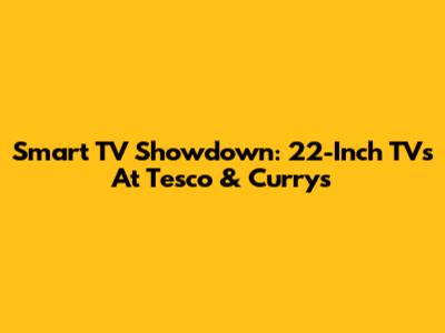 Smart TV Showdown: 22-Inch TVs At Tesco & Currys