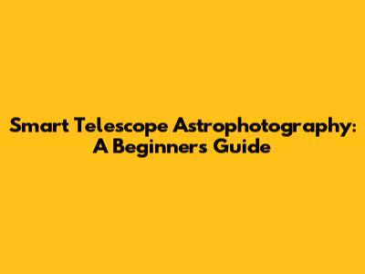 Smart Telescope Astrophotography: A Beginner's Guide