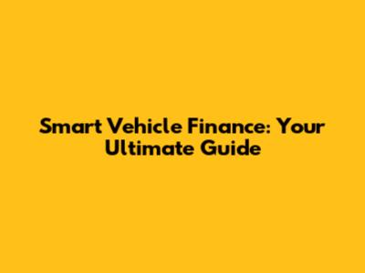 Smart Vehicle Finance: Your Ultimate Guide