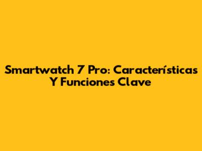 Smartwatch 7 Pro: Características Y Funciones Clave