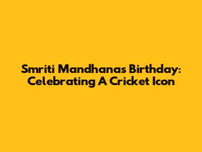 Smriti Mandhana's Birthday: Celebrating A Cricket Icon