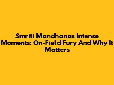 Smriti Mandhana's Intense Moments: On-Field Fury And Why It Matters