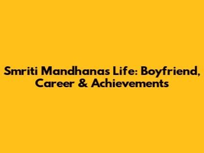 Smriti Mandhana's Life: Boyfriend, Career & Achievements