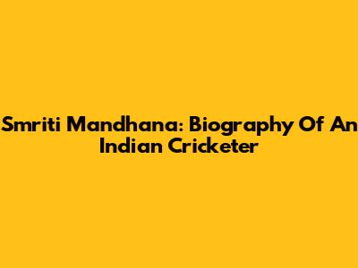 Smriti Mandhana: Biography Of An Indian Cricketer