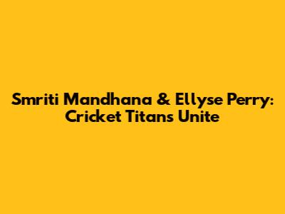 Smriti Mandhana & Ellyse Perry: Cricket Titans Unite