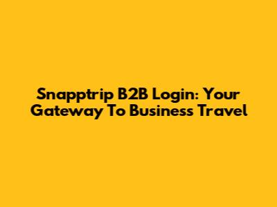 Snapptrip B2B Login: Your Gateway To Business Travel