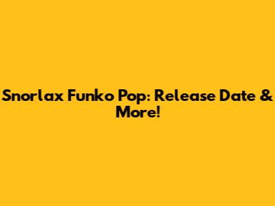 Snorlax Funko Pop: Release Date & More!