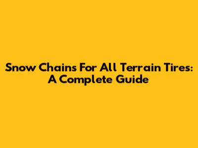 Snow Chains For All Terrain Tires: A Complete Guide