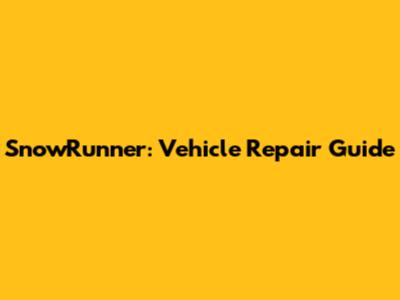 SnowRunner: Vehicle Repair Guide