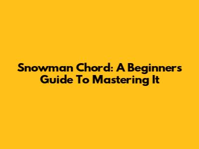 Snowman Chord: A Beginner's Guide To Mastering It