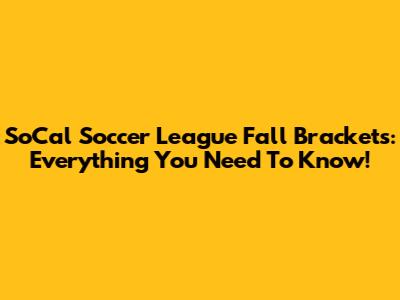 SoCal Soccer League Fall Brackets: Everything You Need To Know!