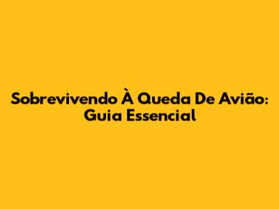 Sobrevivendo À Queda De Avião: Guia Essencial