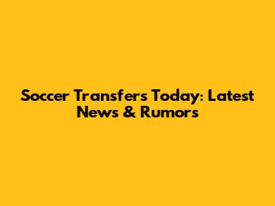 Soccer Transfers Today: Latest News & Rumors