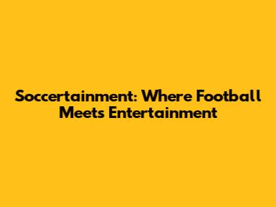 Soccertainment: Where Football Meets Entertainment