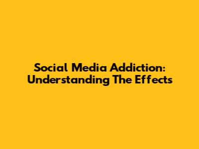 Social Media Addiction: Understanding The Effects