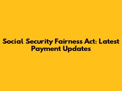 Social Security Fairness Act: Latest Payment Updates