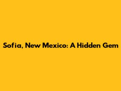 Sofia, New Mexico: A Hidden Gem
