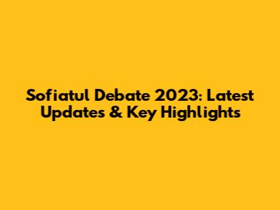 Sofiatul Debate 2023: Latest Updates & Key Highlights