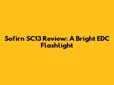 Sofirn SC13 Review: A Bright EDC Flashlight