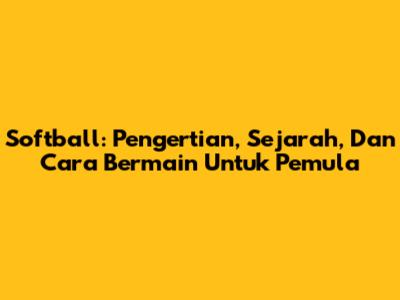 Softball: Pengertian, Sejarah, Dan Cara Bermain Untuk Pemula