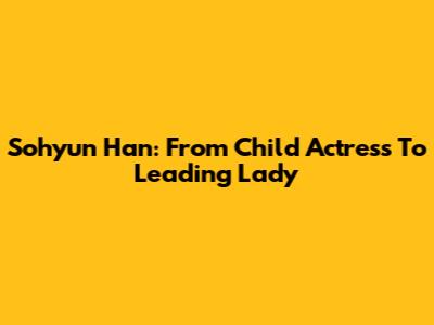 Sohyun Han: From Child Actress To Leading Lady