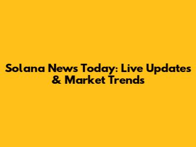 Solana News Today: Live Updates & Market Trends