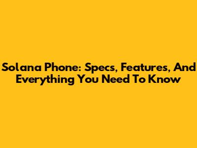 Solana Phone: Specs, Features, And Everything You Need To Know