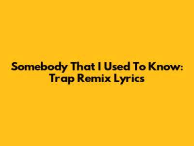 Somebody That I Used To Know: Trap Remix Lyrics