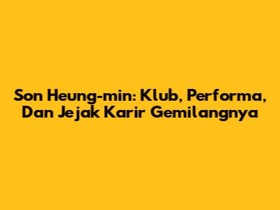 Son Heung-min: Klub, Performa, Dan Jejak Karir Gemilangnya