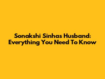 Sonakshi Sinha's Husband: Everything You Need To Know
