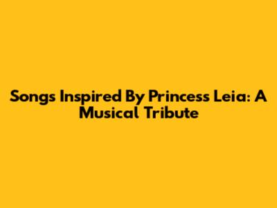 Songs Inspired By Princess Leia: A Musical Tribute