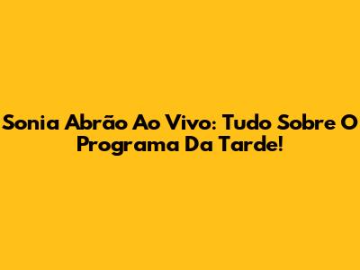 Sonia Abrão Ao Vivo: Tudo Sobre O Programa Da Tarde!