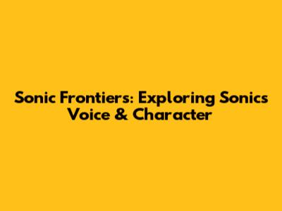Sonic Frontiers: Exploring Sonic's Voice & Character