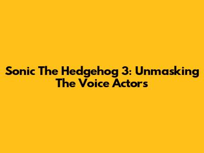 Sonic The Hedgehog 3: Unmasking The Voice Actors