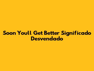 Soon You'll Get Better Significado Desvendado