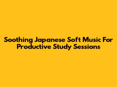Soothing Japanese Soft Music For Productive Study Sessions