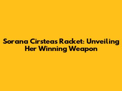 Sorana Cirstea's Racket: Unveiling Her Winning Weapon