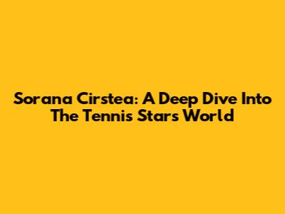 Sorana Cirstea: A Deep Dive Into The Tennis Star's World