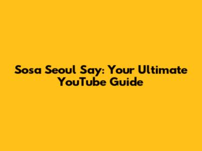 Sosa Seoul Say: Your Ultimate YouTube Guide