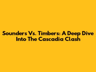 Sounders Vs. Timbers: A Deep Dive Into The Cascadia Clash
